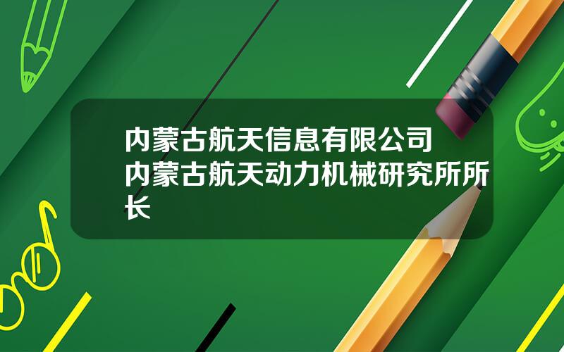 内蒙古航天信息有限公司 内蒙古航天动力机械研究所所长